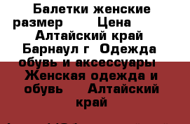 Балетки женские размер 37  › Цена ­ 320 - Алтайский край, Барнаул г. Одежда, обувь и аксессуары » Женская одежда и обувь   . Алтайский край